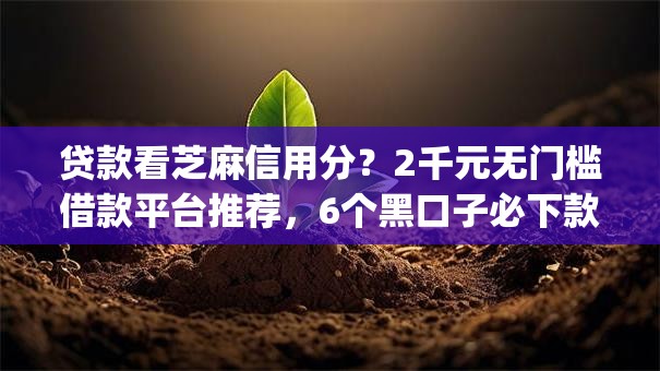 贷款看芝麻信用分?2千元无门槛借款平台推荐,6个黑口子必下款app2023盘点 贷款看芝麻信用分?2千元无门槛借款平台推荐,6个黑口子必下款app2023盘点