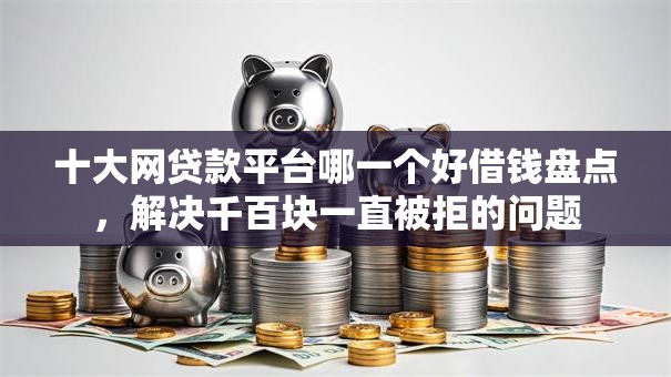 十大网贷款平台哪一个好借钱盘点，解决千百块一直被拒的问题