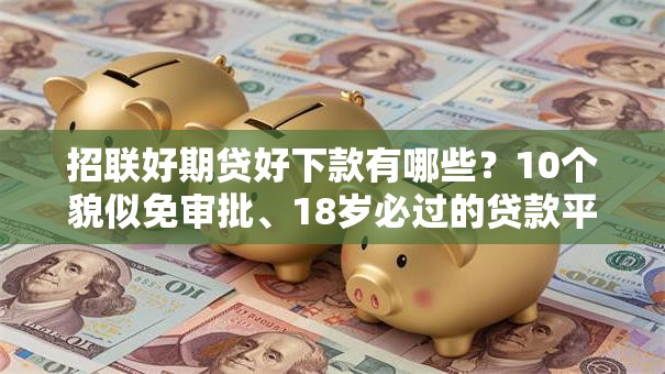 招联好期贷好下款有哪些?10个貌似免审批、18岁必过的贷款平台合集 招联好期贷好下款有哪些?10个貌似免审批、18岁必过的贷款平台合集