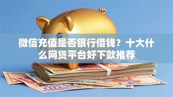 微信充值是否银行借钱？十大什么网贷平台好下款推荐