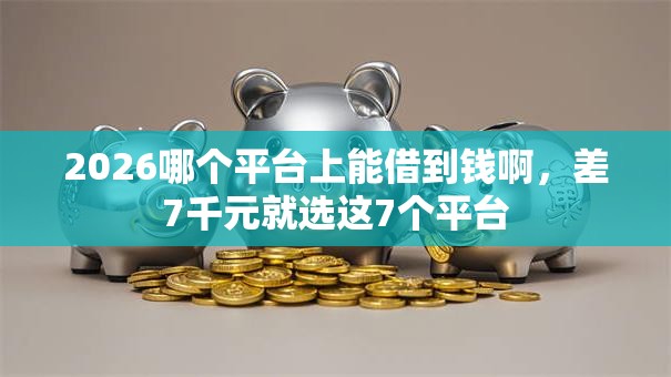 2026哪个平台上能借到钱啊,差7千元就选这7个平台 2026哪个平台上能借到钱啊,差7千元就选这7个平台