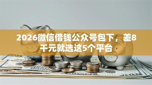 2026微信借钱公众号包下，差8千元就选这5个平台