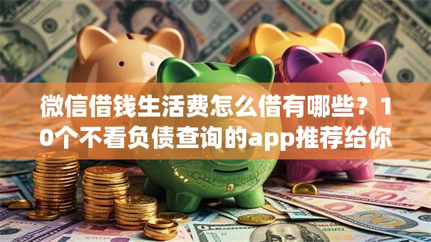 微信借钱生活费怎么借有哪些？10个不看负债查询的app推荐给你
