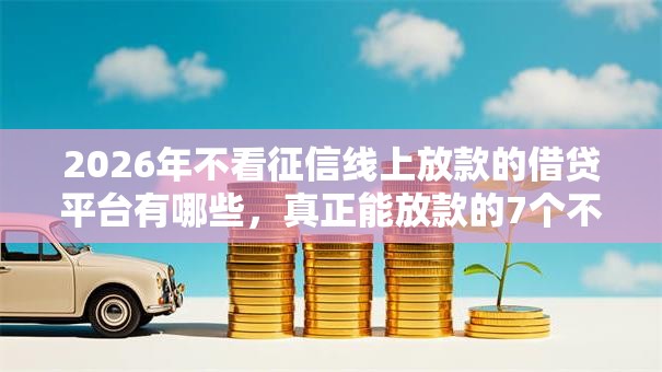 2026年不看征信线上放款的借贷平台有哪些,真正能放款的7个不问征信的网贷平台推荐 2026年不看征信线上放款的借贷平台有哪些,真正能放款的7个不问征信的网贷平台推荐