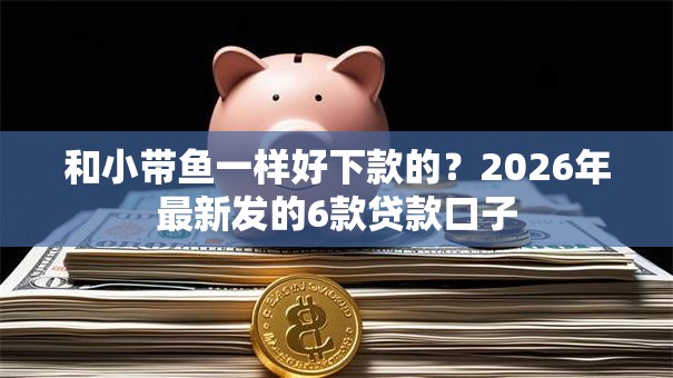 和小带鱼一样好下款的？2026年最新发的6款贷款口子