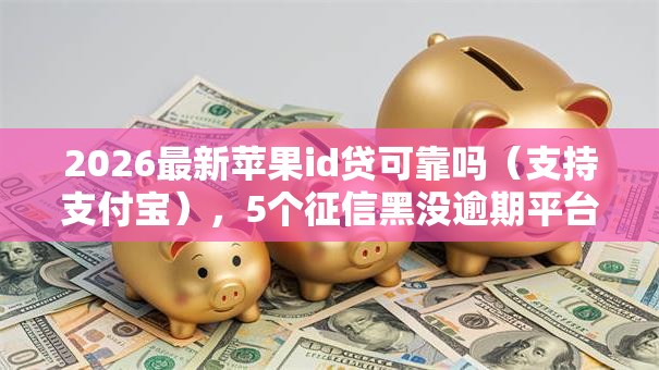 2026最新苹果id贷可靠吗（支持支付宝），5个征信黑没逾期平台可以贷到钱无私分享
