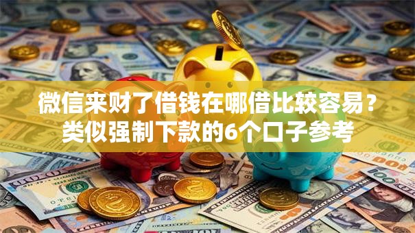 微信来财了借钱在哪借比较容易？类似强制下款的6个口子参考
