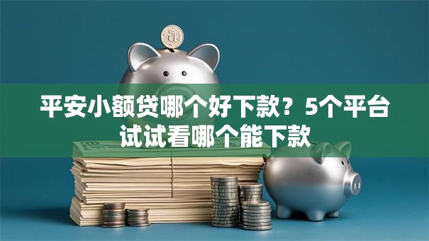 平安小额贷哪个好下款？5个平台试试看哪个能下款