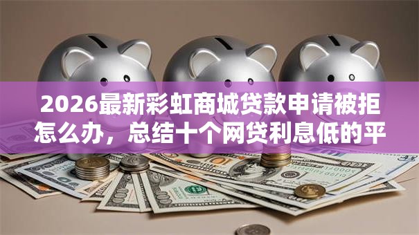 2026最新彩虹商城贷款申请被拒怎么办，总结十个网贷利息低的平台！
