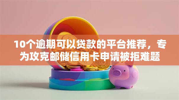 10个逾期可以贷款的平台推荐，专为攻克邮储信用卡申请被拒难题