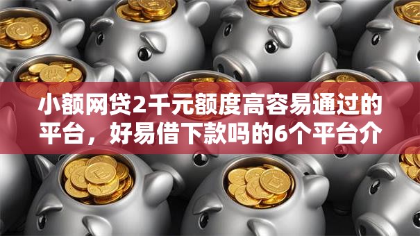 小额网贷2千元额度高容易通过的平台，好易借下款吗的6个平台介绍