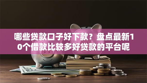哪些贷款口子好下款?盘点最新10个借款比较多好贷款的平台呢 哪些贷款口子好下款?盘点最新10个借款比较多好贷款的平台呢