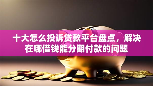 十大怎么投诉贷款平台盘点，解决在哪借钱能分期付款的问题
