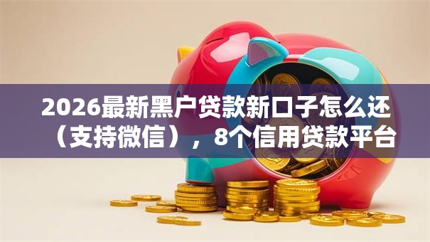 2026最新黑户贷款新口子怎么还(支持微信),8个信用贷款平台无私分享 2026最新黑户贷款新口子怎么还(支持微信),8个信用贷款平台无私分享