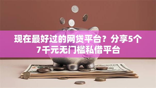 现在最好过的网贷平台?分享5个7千元无门槛私借平台 现在最好过的网贷平台?分享5个7千元无门槛私借平台