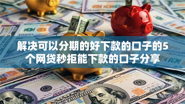 解决可以分期的好下款的口子的5个网贷秒拒能下款的口子分享