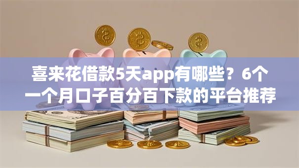 喜来花借款5天app有哪些？6个一个月口子百分百下款的平台推荐给你