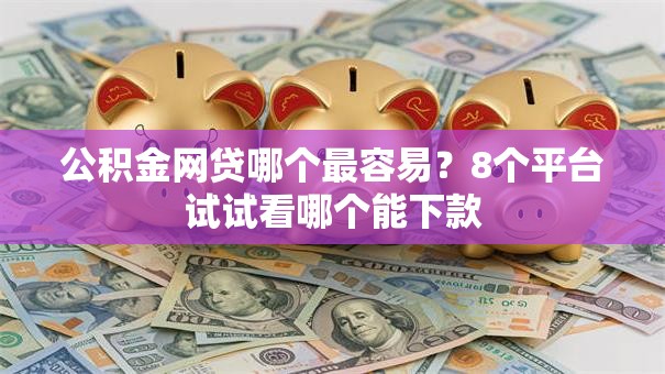 公积金网贷哪个最容易？8个平台试试看哪个能下款