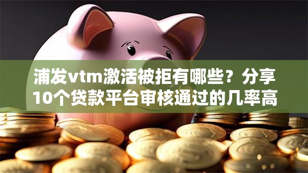 浦发vtm激活被拒有哪些?分享10个贷款平台审核通过的几率高 浦发vtm激活被拒有哪些?分享10个贷款平台审核通过的几率高