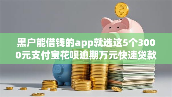 黑户能借钱的app就选这5个3000元支付宝花呗逾期万元快速贷款口子