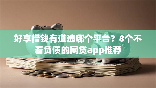 好享借钱有道选哪个平台？8个不看负债的网贷app推荐