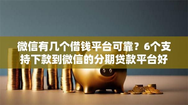 微信有几个借钱平台可靠？6个支持下款到微信的分期贷款平台好下款