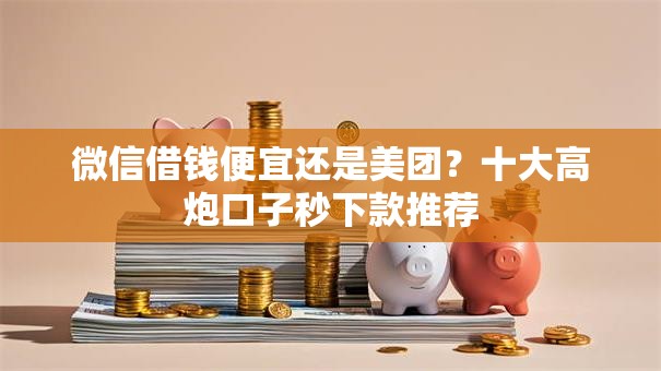 微信借钱便宜还是美团?十大高炮口子秒下款推荐 微信借钱便宜还是美团?十大高炮口子秒下款推荐