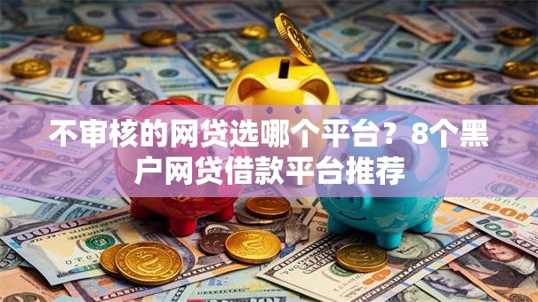 不审核的网贷选哪个平台？8个黑户网贷借款平台推荐
