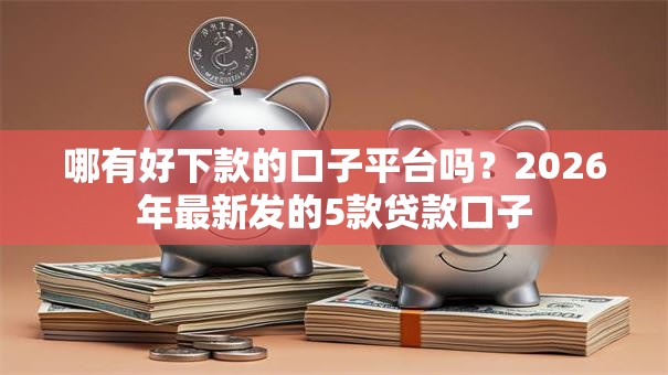 哪有好下款的口子平台吗？2026年最新发的5款贷款口子