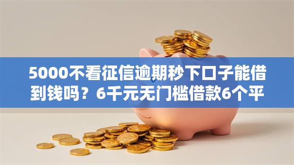 5000不看征信逾期秒下口子能借到钱吗?6千元无门槛借款6个平台推荐 5000不看征信逾期秒下口子能借到钱吗?6千元无门槛借款6个平台推荐