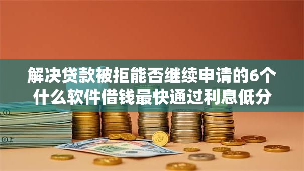 解决贷款被拒能否继续申请的6个什么软件借钱最快通过利息低分享 解决贷款被拒能否继续申请的6个什么软件借钱最快通过利息低分享