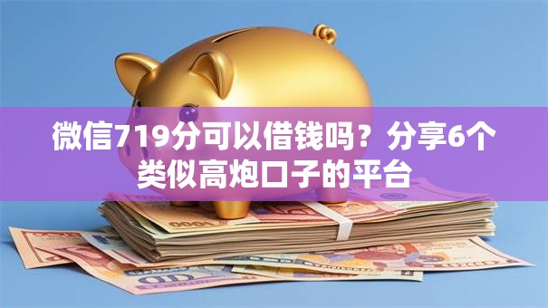 微信719分可以借钱吗？分享6个类似高炮口子的平台