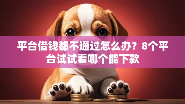 平台借钱都不通过怎么办?8个平台试试看哪个能下款 平台借钱都不通过怎么办?8个平台试试看哪个能下款