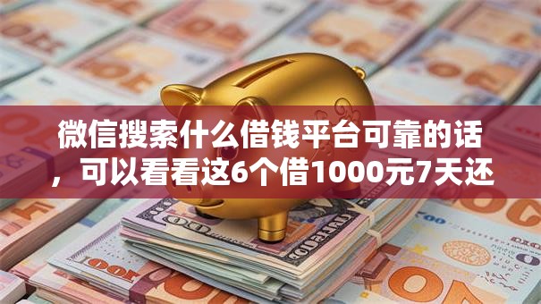 微信搜索什么借钱平台可靠的话，可以看看这6个借1000元7天还的口子