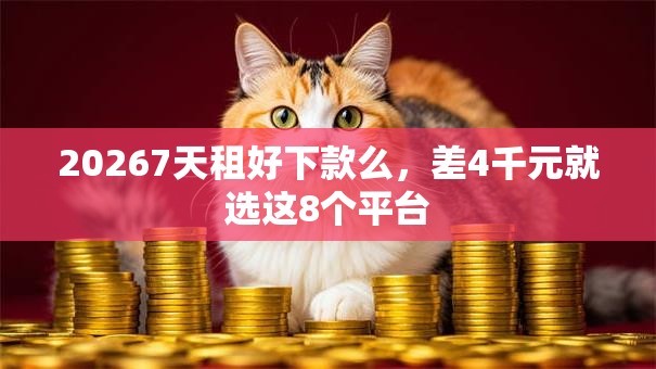 20267天租好下款么，差4千元就选这8个平台