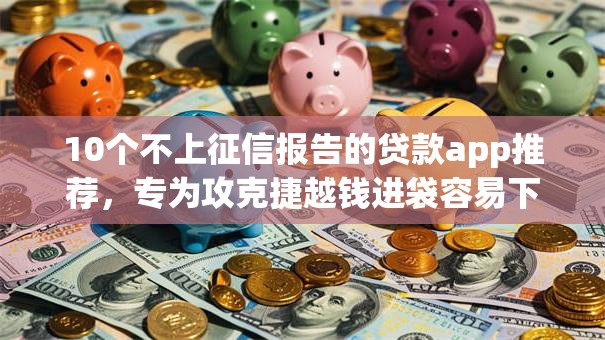 10个不上征信报告的贷款app推荐，专为攻克捷越钱进袋容易下款么难题