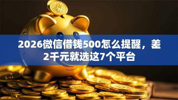 2026微信借钱500怎么提醒，差2千元就选这7个平台