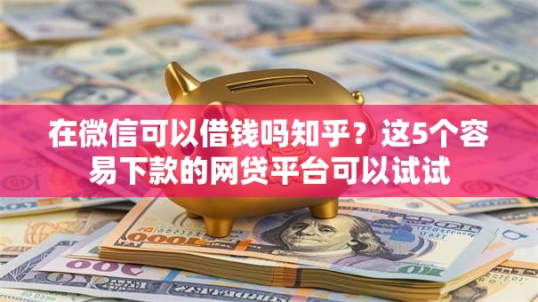 在微信可以借钱吗知乎？这5个容易下款的网贷平台可以试试