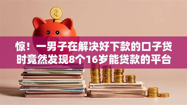 惊！一男子在解决好下款的口子贷时竟然发现8个16岁能贷款的平台，事后分享了出来