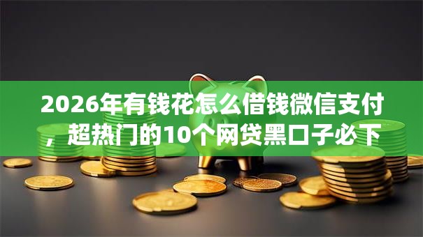 2026年有钱花怎么借钱微信支付,超热门的10个网贷黑口子必下款app推荐 2026年有钱花怎么借钱微信支付,超热门的10个网贷黑口子必下款app推荐
