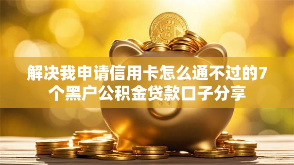 解决我申请信用卡怎么通不过的7个黑户公积金贷款口子分享
