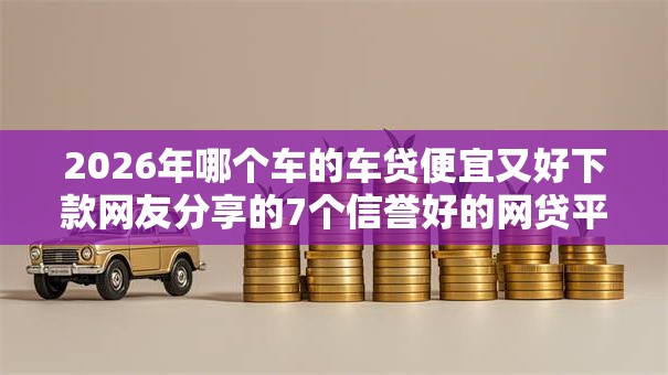 2026年哪个车的车贷便宜又好下款网友分享的7个信誉好的网贷平台我觉得不错! 2026年哪个车的车贷便宜又好下款网友分享的7个信誉好的网贷平台我觉得不错!