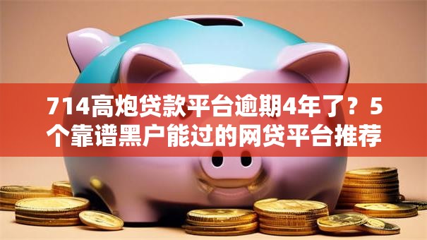 714高炮贷款平台逾期4年了?5个靠谱黑户能过的网贷平台推荐 714高炮贷款平台逾期4年了?5个靠谱黑户能过的网贷平台推荐