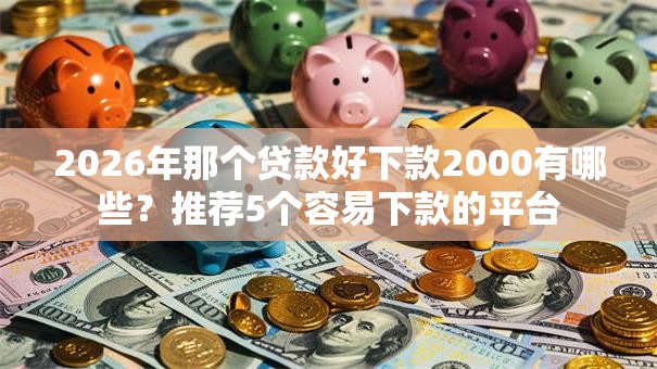 2026年那个贷款好下款2000有哪些？推荐5个容易下款的平台