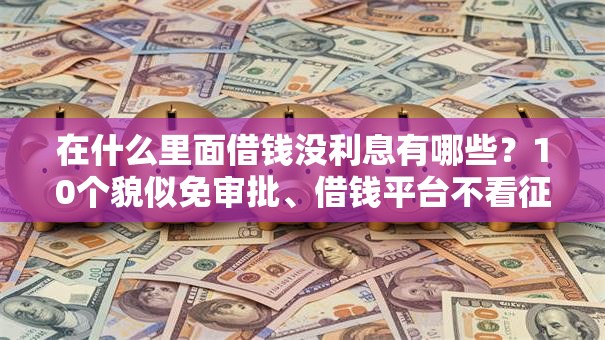 在什么里面借钱没利息有哪些？10个貌似免审批、借钱平台不看征信容易通过合集