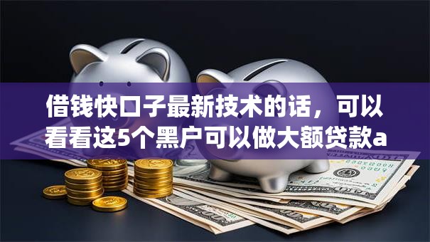 借钱快口子最新技术的话，可以看看这5个黑户可以做大额贷款app