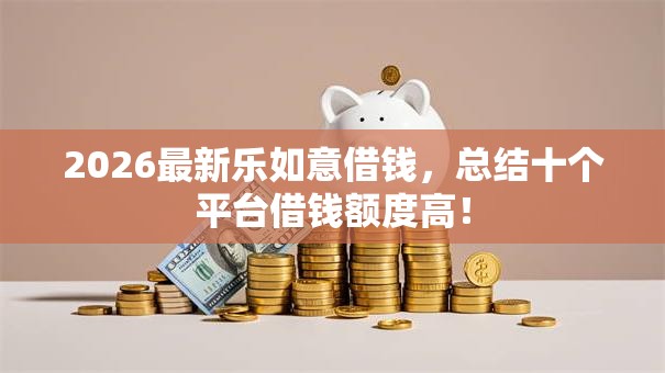 2026最新乐如意借钱，总结十个平台借钱额度高！