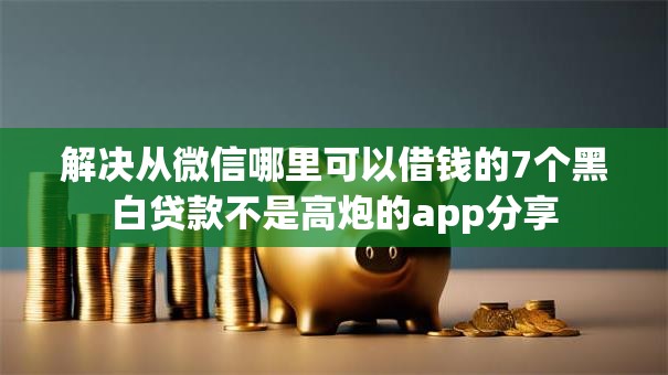 解决从微信哪里可以借钱的7个黑白贷款不是高炮的app分享
