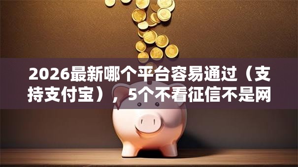 2026最新哪个平台容易通过(支持支付宝),5个不看征信不是网贷平台无私分享 2026最新哪个平台容易通过(支持支付宝),5个不看征信不是网贷平台无私分享