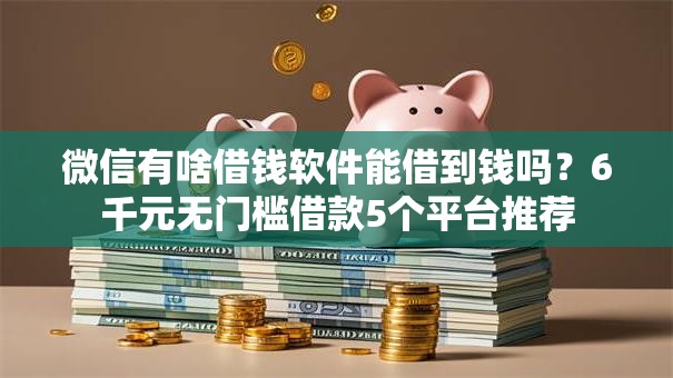微信有啥借钱软件能借到钱吗？6千元无门槛借款5个平台推荐